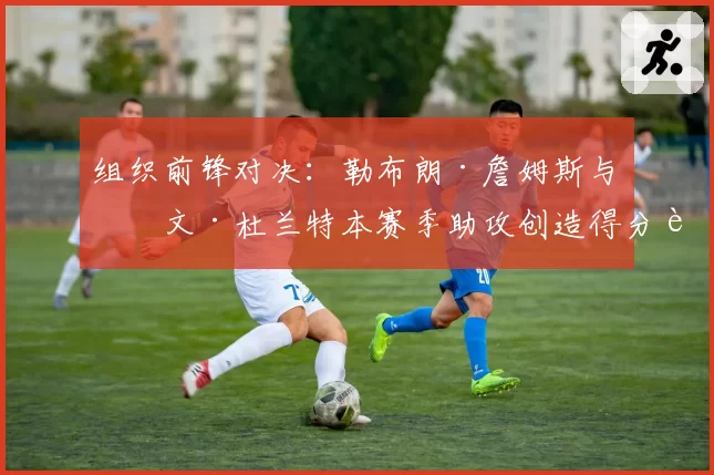 组织前锋对决：勒布朗·詹姆斯与凯文·杜兰特本赛季助攻创造得分能力展望