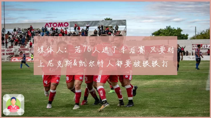 媒体人：若76人进了季后赛 只要对上尼克斯&凯尔特人都要被狠狠打