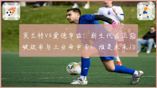 莫兰特vs爱德华兹：新生代后卫突破效率与三分命中率，谁是未来门面