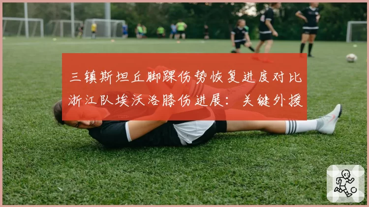 三镇斯坦丘脚踝伤势恢复进度对比浙江队埃沃洛膝伤进展：关键外援复出时间表博弈