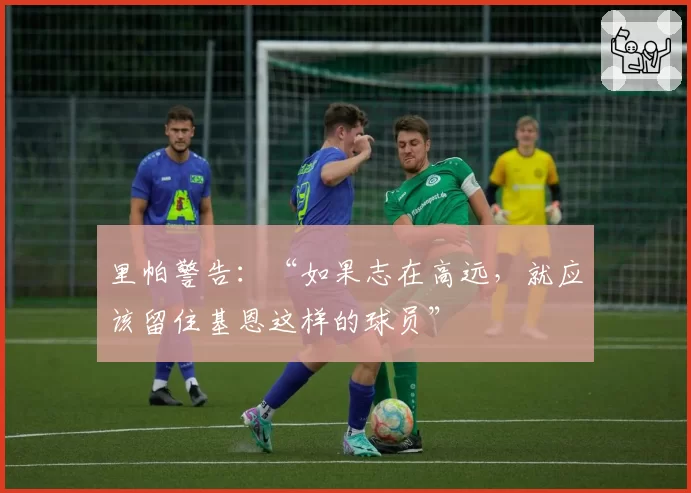 里帕警告：“如果志在高远，就应该留住基恩这样的球员”