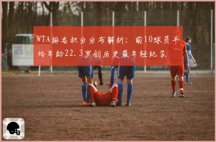 WTA排名积分分布解析：前10球员平均年龄22.3岁创历史最年轻纪录