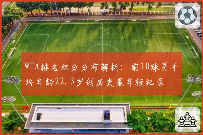 WTA排名积分分布解析：前10球员平均年龄22.3岁创历史最年轻纪录