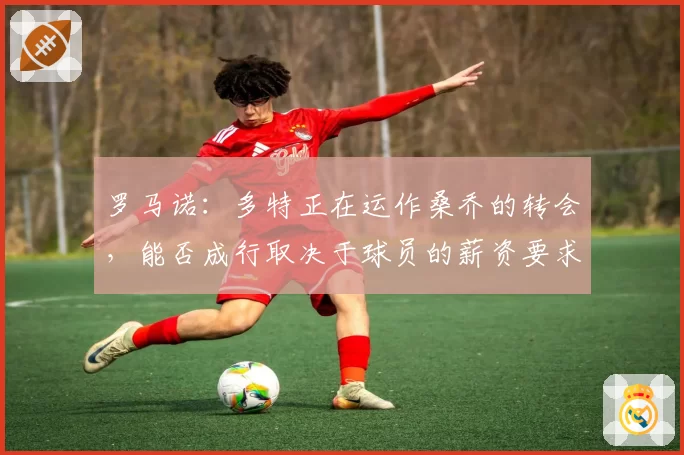 罗马诺：多特正在运作桑乔的转会，能否成行取决于球员的薪资要求