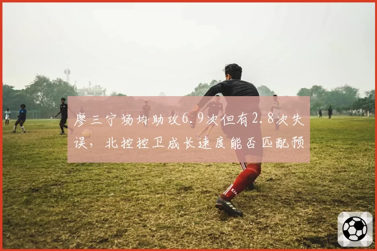 廖三宁场均助攻6.9次但有2.8次失误，北控控卫成长速度能否匹配预期？
