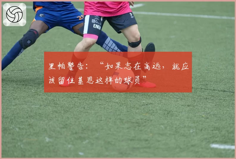 里帕警告：“如果志在高远，就应该留住基恩这样的球员”