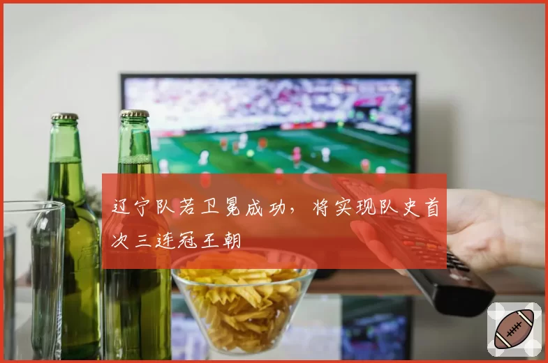 辽宁队若卫冕成功，将实现队史首次三连冠王朝