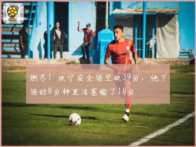 燃尽！坎宁安全场空砍39分，他下场的8分钟里活塞输了10分