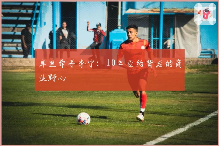 库里牵手李宁：10年合约背后的商业野心