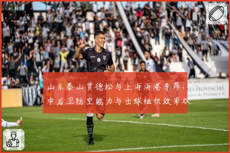 山东泰山贾德松与上海海港李昂，中后卫防空能力与出球组织效率双维度对比