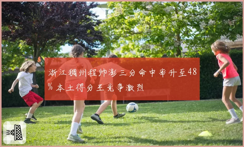 浙江稠州程帅澎三分命中率升至48% 本土得分王竞争激烈
