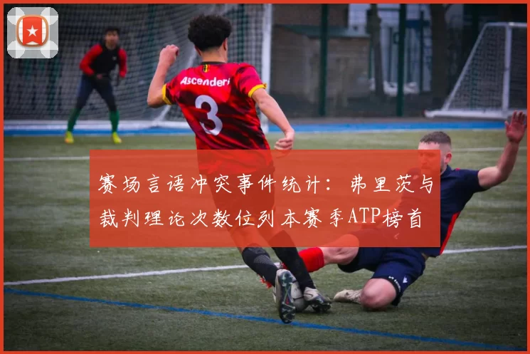 赛场言语冲突事件统计：弗里茨与裁判理论次数位列本赛季ATP榜首