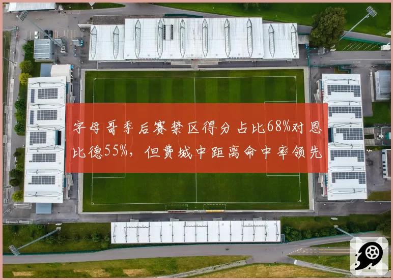 字母哥季后赛禁区得分占比68%对恩比德55%，但费城中距离命中率领先12%