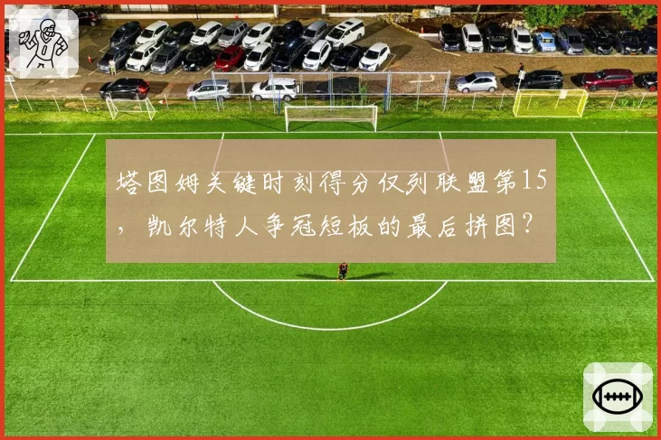 塔图姆关键时刻得分仅列联盟第15，凯尔特人争冠短板的最后拼图？