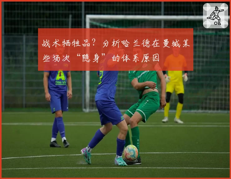 战术牺牲品?分析哈兰德在曼城某些场次“隐身”的体系原因