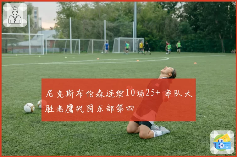 尼克斯布伦森连续10场25+ 率队大胜老鹰巩固东部第四