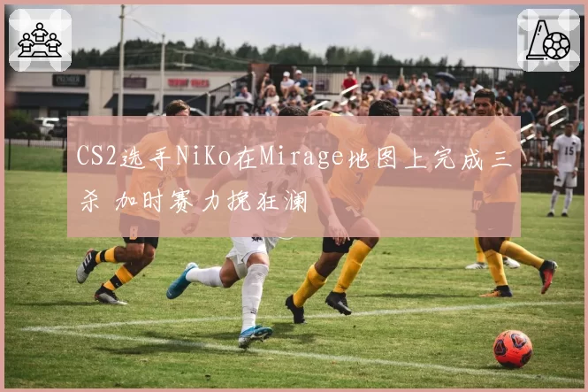 CS2选手NiKo在Mirage地图上完成三杀 加时赛力挽狂澜