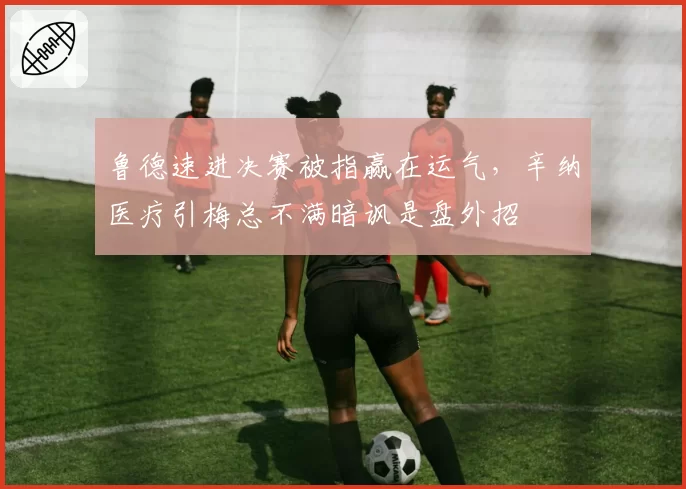 鲁德速进决赛被指赢在运气，辛纳医疗引梅总不满暗讽是盘外招
