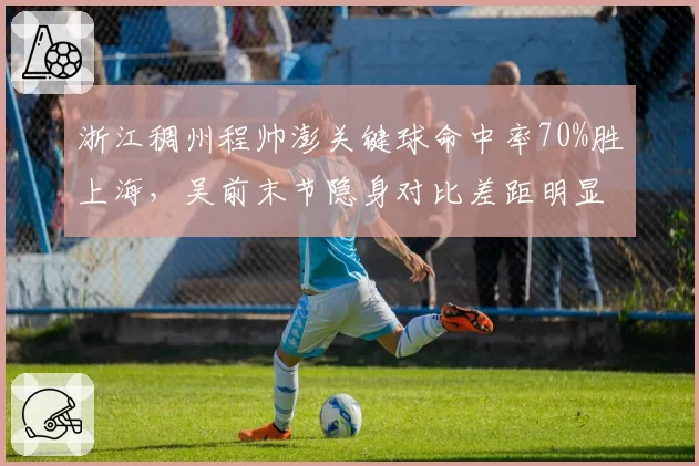 浙江稠州程帅澎关键球命中率70%胜上海，吴前末节隐身对比差距明显