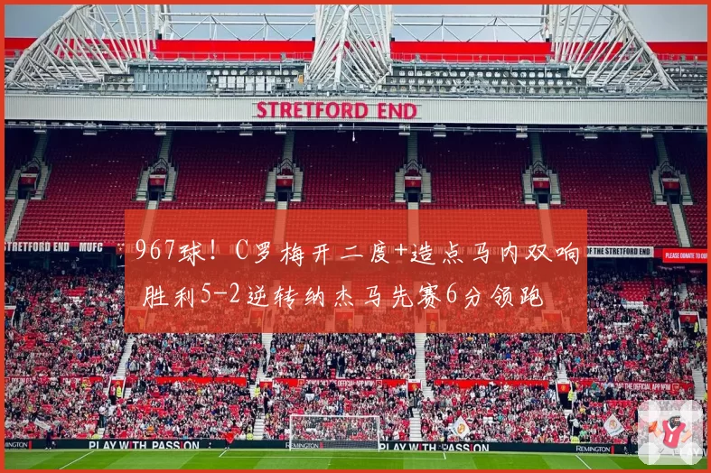 967球！C罗梅开二度+造点马内双响 胜利5-2逆转纳杰马先赛6分领跑